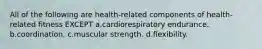 All of the following are health-related components of health-related fitness EXCEPT a.cardiorespiratory endurance. b.coordination. c.muscular strength. d.flexibility.