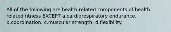 All of the following are health-related components of health-related fitness EXCEPT a.cardiorespiratory endurance. b.coordination. c.muscular strength. d.flexibility.