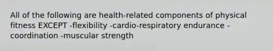 All of the following are health-related components of physical fitness EXCEPT -flexibility -cardio-respiratory endurance -coordination -muscular strength