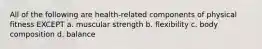 All of the following are health-related components of physical fitness EXCEPT a. muscular strength b. flexibility c. body composition d. balance