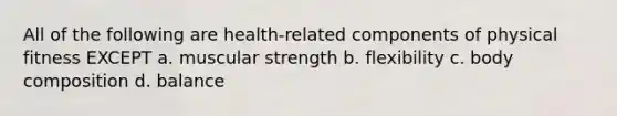 All of the following are health-related components of physical fitness EXCEPT a. muscular strength b. flexibility c. body composition d. balance