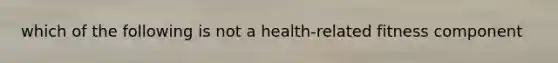 which of the following is not a health-related fitness component