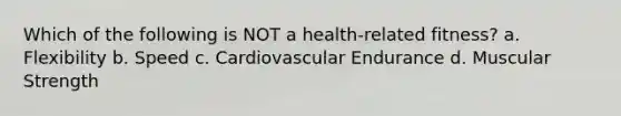 Which of the following is NOT a health-related fitness? a. Flexibility b. Speed c. Cardiovascular Endurance d. Muscular Strength