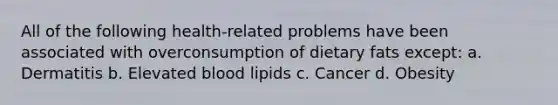 All of the following health-related problems have been associated with overconsumption of dietary fats except: a. Dermatitis b. Elevated blood lipids c. Cancer d. Obesity