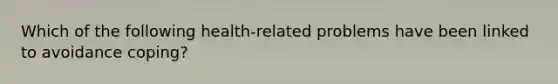 Which of the following health-related problems have been linked to avoidance coping?