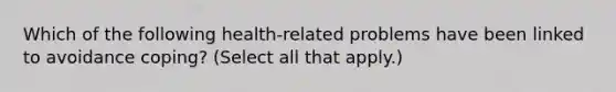 Which of the following health-related problems have been linked to avoidance coping? (Select all that apply.)