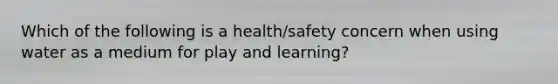 Which of the following is a health/safety concern when using water as a medium for play and learning?