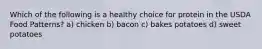 Which of the following is a healthy choice for protein in the USDA Food Patterns? a) chicken b) bacon c) bakes potatoes d) sweet potatoes