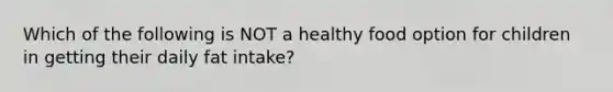 Which of the following is NOT a healthy food option for children in getting their daily fat intake?