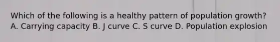 Which of the following is a healthy pattern of population growth? A. Carrying capacity B. J curve C. S curve D. Population explosion