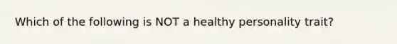 Which of the following is NOT a healthy personality trait?