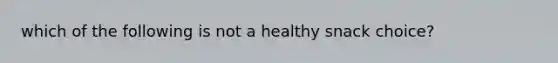 which of the following is not a healthy snack choice?