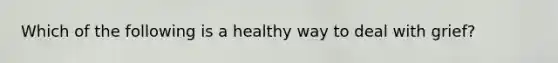 Which of the following is a healthy way to deal with grief?