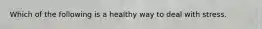 Which of the following is a healthy way to deal with stress.