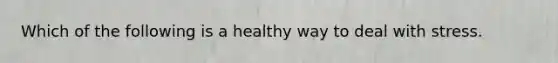 Which of the following is a healthy way to deal with stress.