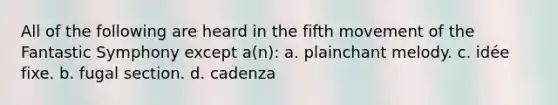 All of the following are heard in the fifth movement of the Fantastic Symphony except a(n): a. plainchant melody. c. idée fixe. b. fugal section. d. cadenza