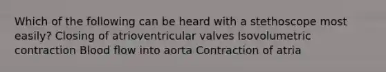 Which of the following can be heard with a stethoscope most easily? Closing of atrioventricular valves Isovolumetric contraction Blood flow into aorta Contraction of atria