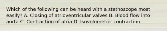 Which of the following can be heard with a stethoscope most easily? A. Closing of atrioventricular valves B. Blood flow into aorta C. Contraction of atria D. Isovolumetric contraction