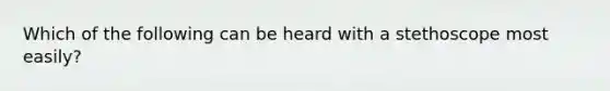 Which of the following can be heard with a stethoscope most easily?