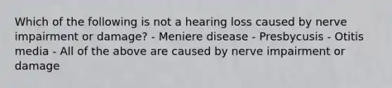 Which of the following is not a hearing loss caused by nerve impairment or damage? - Meniere disease - Presbycusis - Otitis media - All of the above are caused by nerve impairment or damage