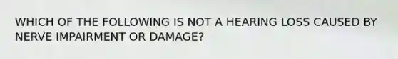 WHICH OF THE FOLLOWING IS NOT A HEARING LOSS CAUSED BY NERVE IMPAIRMENT OR DAMAGE? ​