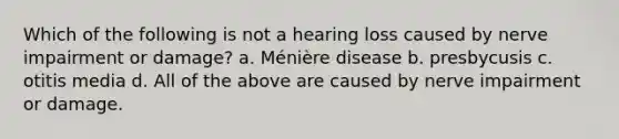 Which of the following is not a hearing loss caused by nerve impairment or damage? a. Ménière disease b. presbycusis c. otitis media d. All of the above are caused by nerve impairment or damage.