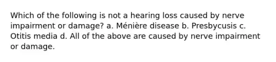 Which of the following is not a hearing loss caused by nerve impairment or damage? a. Ménière disease b. Presbycusis c. Otitis media d. All of the above are caused by nerve impairment or damage.