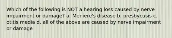 Which of the following is NOT a hearing loss caused by nerve impairment or damage? a. Meniere's disease b. presbycusis c. otitis media d. all of the above are caused by nerve impairment or damage