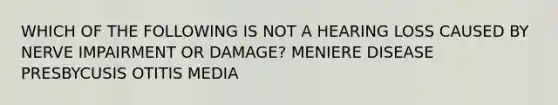 WHICH OF THE FOLLOWING IS NOT A HEARING LOSS CAUSED BY NERVE IMPAIRMENT OR DAMAGE? MENIERE DISEASE PRESBYCUSIS OTITIS MEDIA