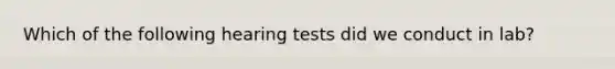 Which of the following hearing tests did we conduct in lab?