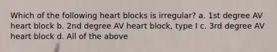 Which of the following heart blocks is irregular? a. 1st degree AV heart block b. 2nd degree AV heart block, type I c. 3rd degree AV heart block d. All of the above