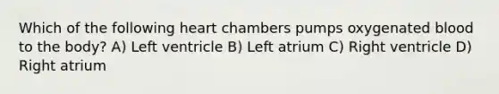 Which of the following heart chambers pumps oxygenated blood to the body? A) Left ventricle B) Left atrium C) Right ventricle D) Right atrium