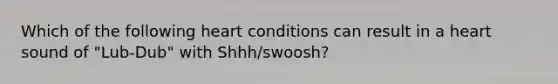 Which of the following heart conditions can result in a heart sound of "Lub-Dub" with Shhh/swoosh?