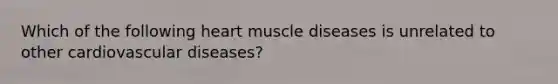 Which of the following heart muscle diseases is unrelated to other cardiovascular diseases?