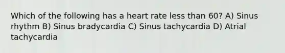 Which of the following has a heart rate less than 60? A) Sinus rhythm B) Sinus bradycardia C) Sinus tachycardia D) Atrial tachycardia