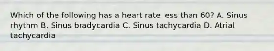 Which of the following has a heart rate less than 60? A. Sinus rhythm B. Sinus bradycardia C. Sinus tachycardia D. Atrial tachycardia