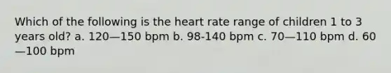 Which of the following is the heart rate range of children 1 to 3 years old? a. 120—150 bpm b. 98-140 bpm c. 70—110 bpm d. 60—100 bpm