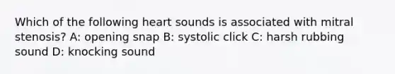 Which of the following heart sounds is associated with mitral stenosis? A: opening snap B: systolic click C: harsh rubbing sound D: knocking sound