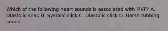 Which of the following heart sounds is associated with MVP? A. Diastolic snap B. Systolic click C. Diastolic click D. Harsh rubbing sound