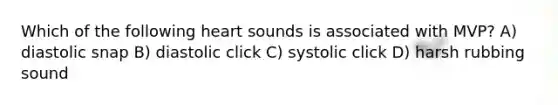 Which of the following heart sounds is associated with MVP? A) diastolic snap B) diastolic click C) systolic click D) harsh rubbing sound