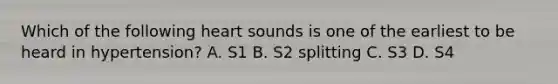 Which of the following heart sounds is one of the earliest to be heard in hypertension? A. S1 B. S2 splitting C. S3 D. S4