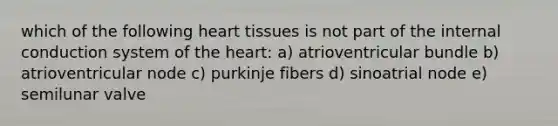 which of the following heart tissues is not part of the internal conduction system of the heart: a) atrioventricular bundle b) atrioventricular node c) purkinje fibers d) sinoatrial node e) semilunar valve