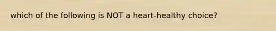 which of the following is NOT a heart-healthy choice?