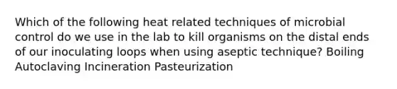 Which of the following heat related techniques of microbial control do we use in the lab to kill organisms on the distal ends of our inoculating loops when using aseptic technique? Boiling Autoclaving Incineration Pasteurization