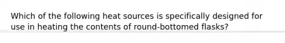 Which of the following heat sources is specifically designed for use in heating the contents of round-bottomed flasks?