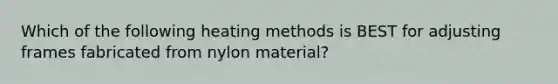 Which of the following heating methods is BEST for adjusting frames fabricated from nylon material?