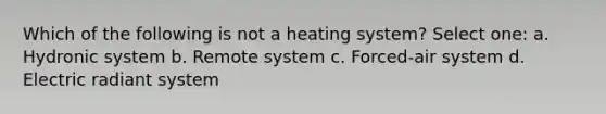 Which of the following is not a heating system? Select one: a. Hydronic system b. Remote system c. Forced-air system d. Electric radiant system