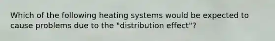 Which of the following heating systems would be expected to cause problems due to the "distribution effect"?