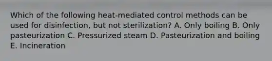 Which of the following heat-mediated control methods can be used for disinfection, but not sterilization? A. Only boiling B. Only pasteurization C. Pressurized steam D. Pasteurization and boiling E. Incineration