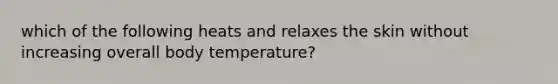 which of the following heats and relaxes the skin without increasing overall body temperature?